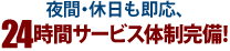 夜間・休日も即応、24時間サービス体制完備!