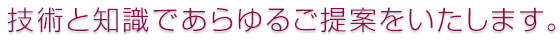 技術と知識であらゆるご提案をいたします。